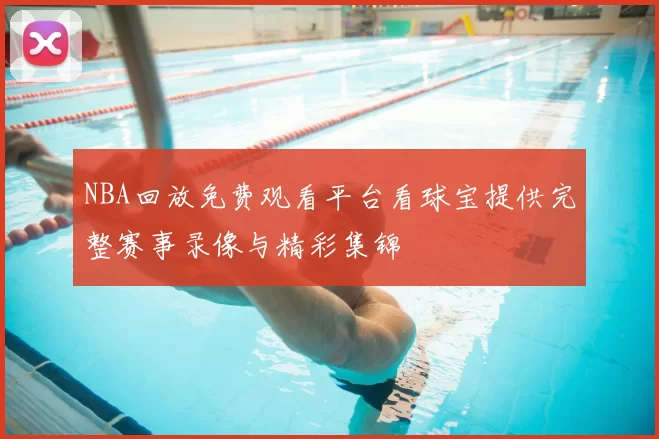 NBA回放免费观看平台看球宝提供完整赛事录像与精彩集锦
