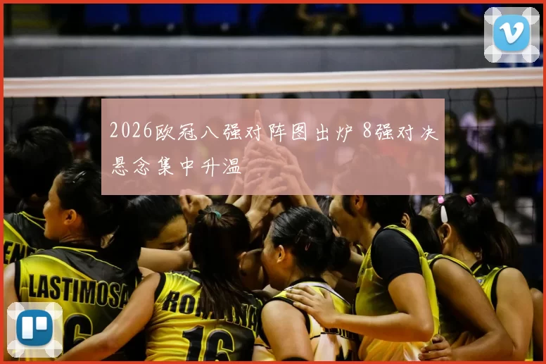 2026欧冠八强对阵图出炉 8强对决悬念集中升温