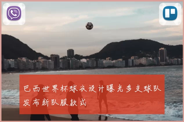 巴西世界杯球衣设计曝光多支球队发布新队服款式