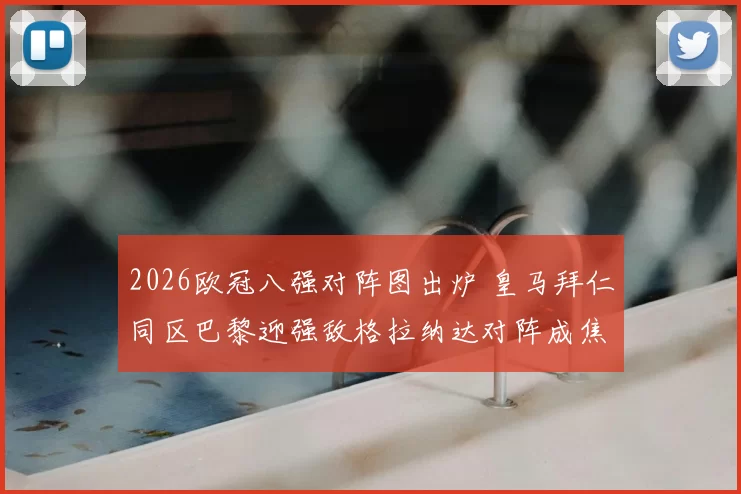2026欧冠八强对阵图出炉 皇马拜仁同区巴黎迎强敌格拉纳达对阵成焦点