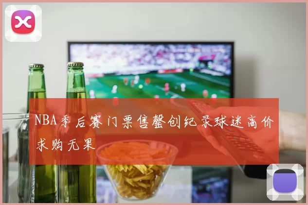 NBA季后赛门票售罄创纪录球迷高价求购无果