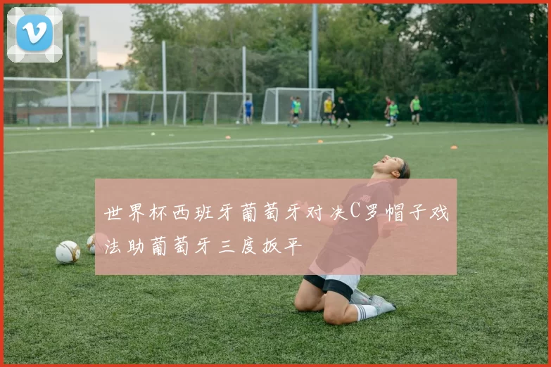 世界杯西班牙葡萄牙对决C罗帽子戏法助葡萄牙三度扳平