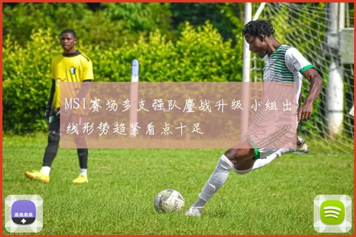 MSI赛场多支强队鏖战升级 小组出线形势趋紧看点十足