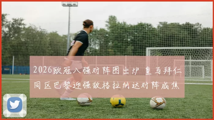 2026欧冠八强对阵图出炉 皇马拜仁同区巴黎迎强敌格拉纳达对阵成焦点