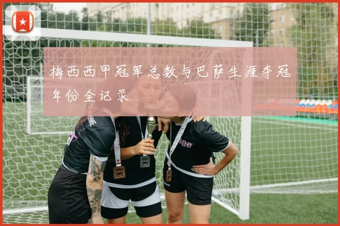 梅西西甲冠军总数与巴萨生涯夺冠年份全记录