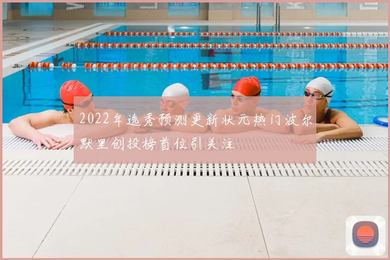 2022年选秀预测更新状元热门波尔默里创投榜首位引关注