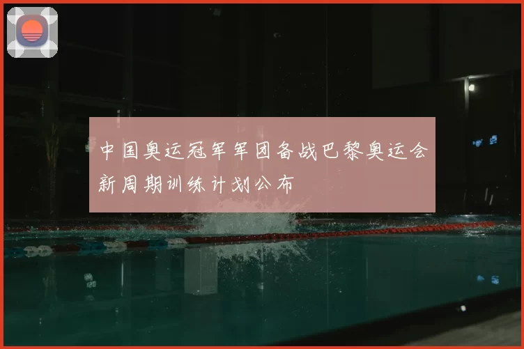 中国奥运冠军军团备战巴黎奥运会新周期训练计划公布