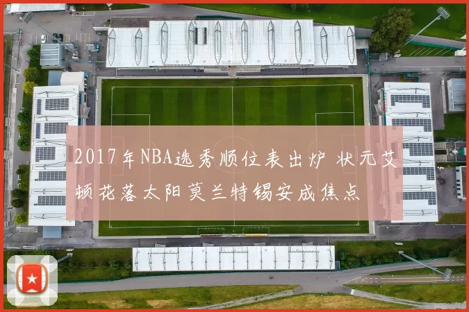 2017年NBA选秀顺位表出炉 状元艾顿花落太阳莫兰特锡安成焦点