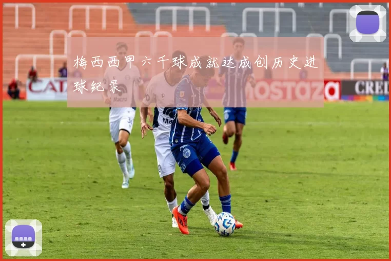 梅西西甲六千球成就达成创历史进球纪录