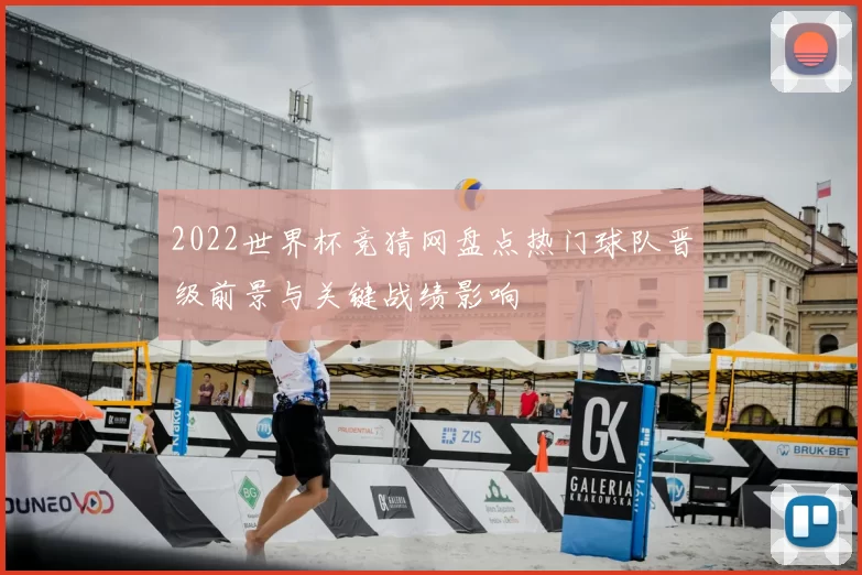 2022世界杯竞猜网盘点热门球队晋级前景与关键战绩影响