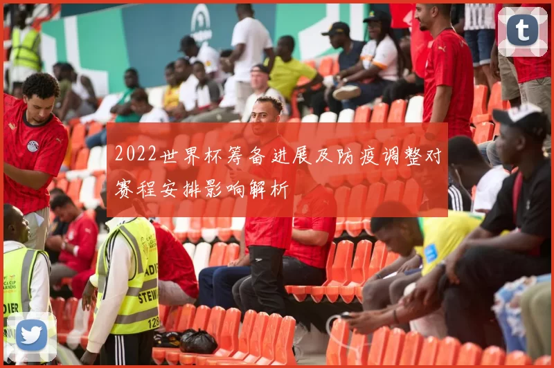 2022世界杯筹备进展及防疫调整对赛程安排影响解析