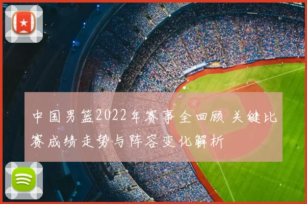 中国男篮2022年赛事全回顾 关键比赛成绩走势与阵容变化解析