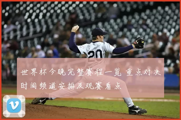 世界杯今晚完整赛程一览 重点对决时间频道安排及观赛看点