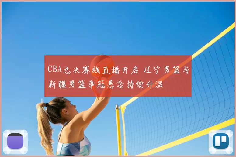 CBA总决赛线直播开启 辽宁男篮与新疆男篮争冠悬念持续升温