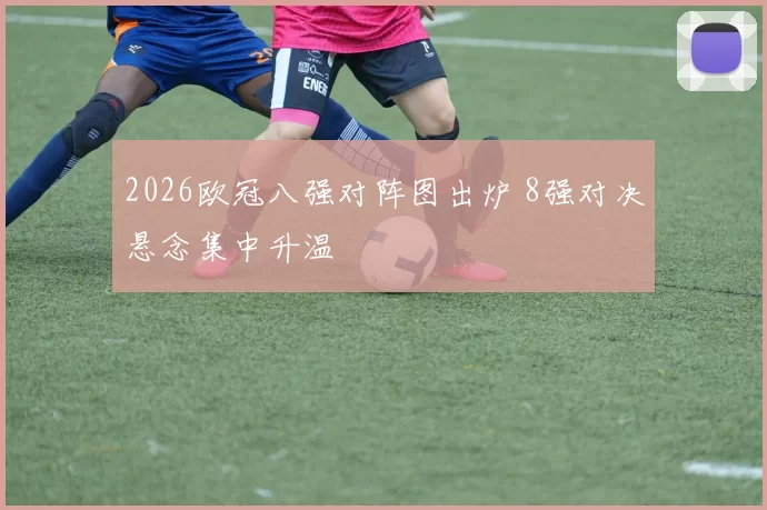 2026欧冠八强对阵图出炉 8强对决悬念集中升温