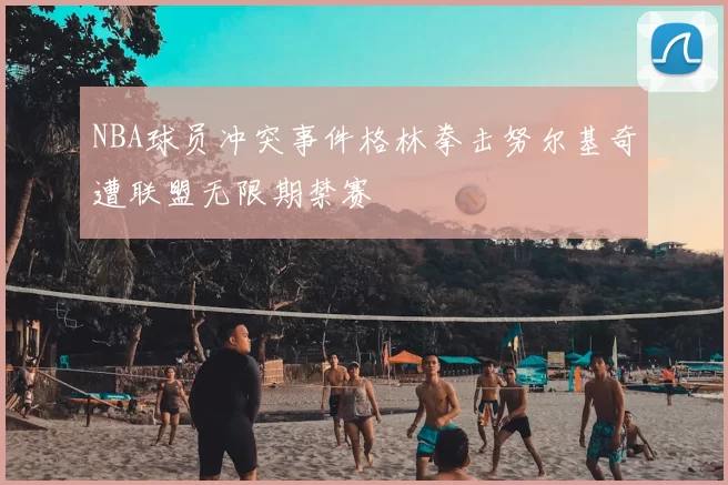 NBA球员冲突事件格林拳击努尔基奇遭联盟无限期禁赛
