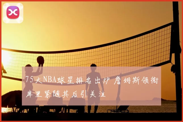 75大NBA球星排名出炉 詹姆斯领衔库里紧随其后引关注