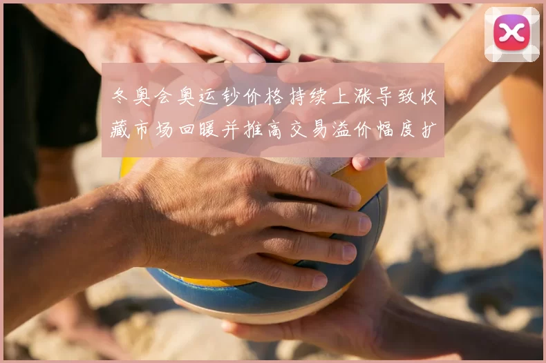 冬奥会奥运钞价格持续上涨导致收藏市场回暖并推高交易溢价幅度扩大