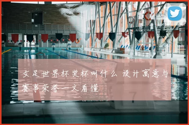 女足世界杯奖杯叫什么 设计寓意与赛事荣誉一文看懂