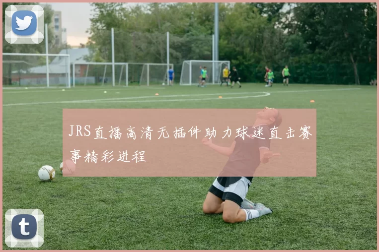 JRS直播高清无插件助力球迷直击赛事精彩进程