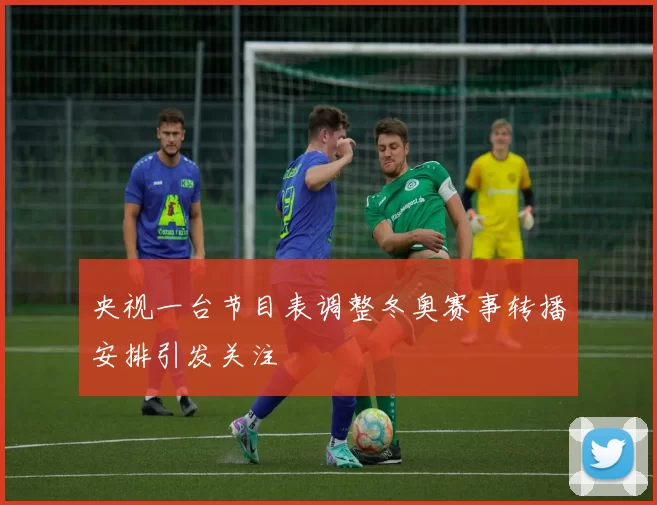 央视一台节目表调整冬奥赛事转播安排引发关注