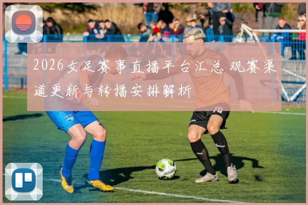 2026女足赛事直播平台汇总 观赛渠道更新与转播安排解析