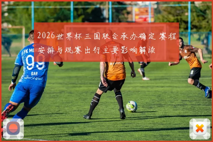 2026世界杯三国联合承办确定 赛程安排与观赛出行主要影响解读