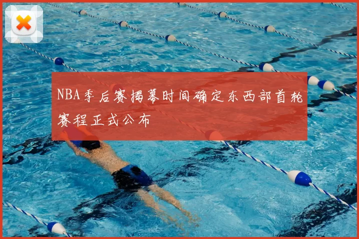 NBA季后赛揭幕时间确定东西部首轮赛程正式公布