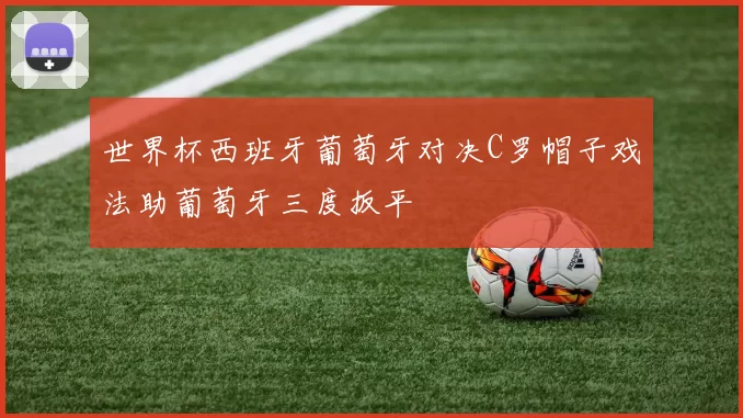 世界杯西班牙葡萄牙对决C罗帽子戏法助葡萄牙三度扳平