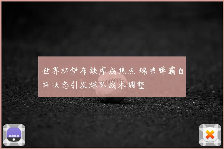 世界杯伊布缺席成焦点 瑞典锋霸自评状态引发球队战术调整