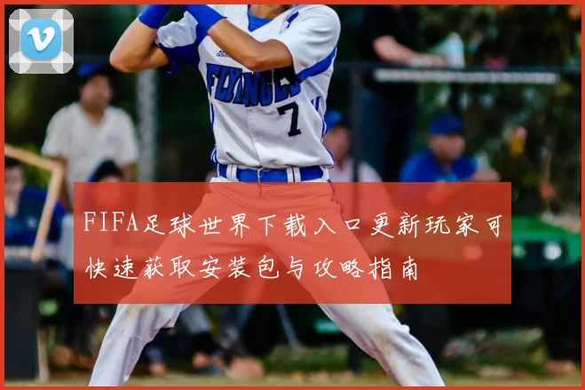 FIFA足球世界下载入口更新玩家可快速获取安装包与攻略指南