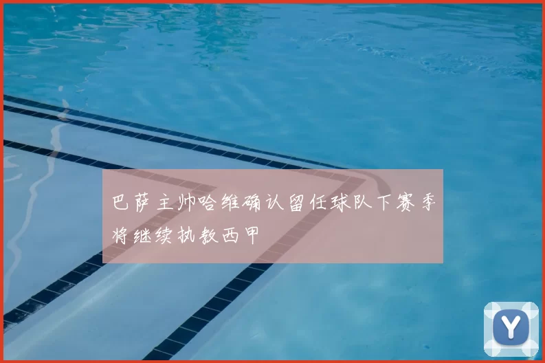 巴萨主帅哈维确认留任球队下赛季将继续执教西甲