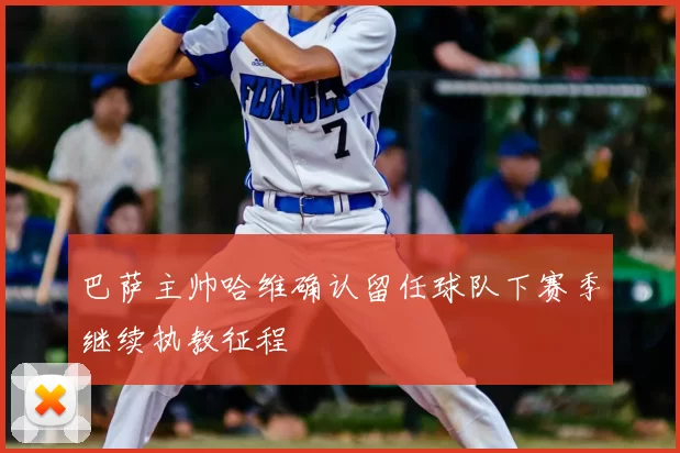 巴萨主帅哈维确认留任球队下赛季继续执教征程