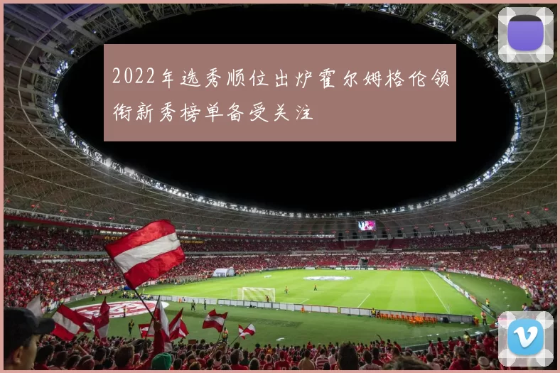 2022年选秀顺位出炉霍尔姆格伦领衔新秀榜单备受关注