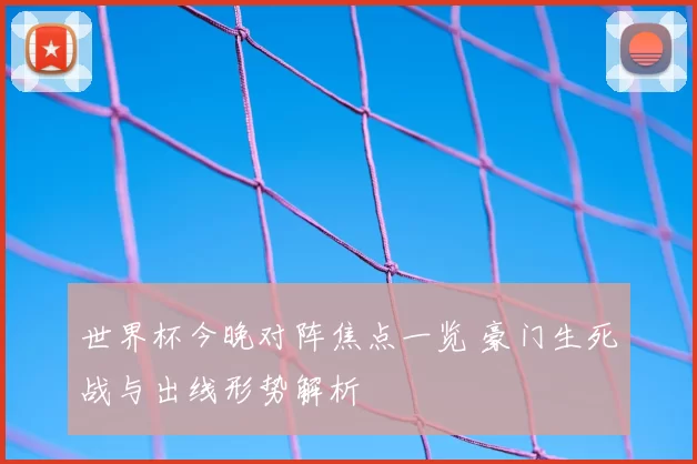 世界杯今晚对阵焦点一览 豪门生死战与出线形势解析