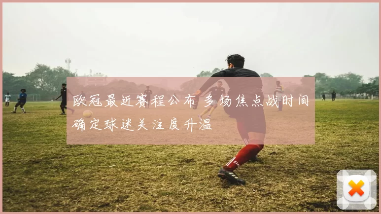 欧冠最近赛程公布 多场焦点战时间确定球迷关注度升温