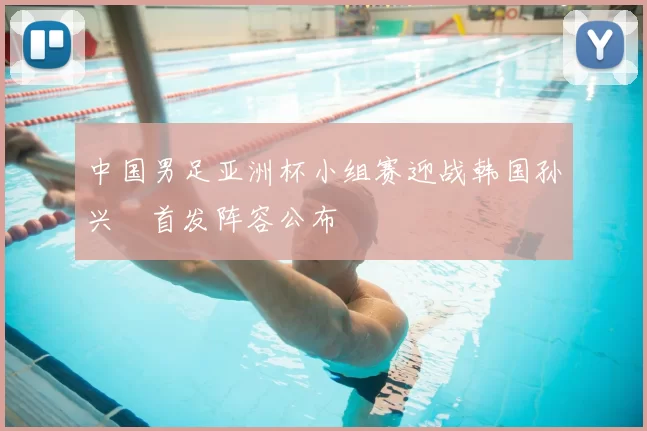 中国男足亚洲杯小组赛迎战韩国孙兴慜首发阵容公布