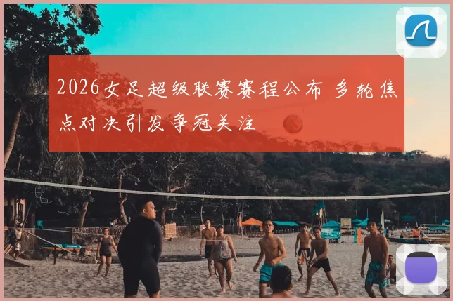 2026女足超级联赛赛程公布 多轮焦点对决引发争冠关注