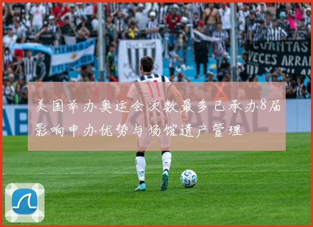 美国举办奥运会次数最多已承办8届影响申办优势与场馆遗产管理