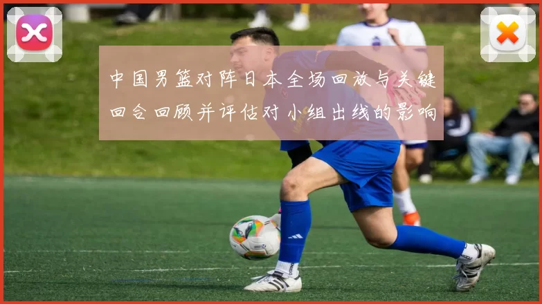 中国男篮对阵日本全场回放与关键回合回顾并评估对小组出线的影响