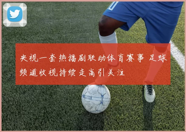 央视一套热播剧联动体育赛事 足球频道收视持续走高引关注