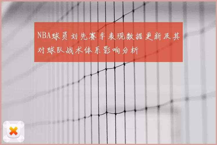 NBA球员刘先赛季表现数据更新及其对球队战术体系影响分析