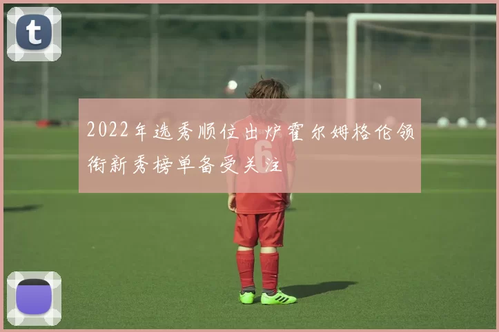 2022年选秀顺位出炉霍尔姆格伦领衔新秀榜单备受关注