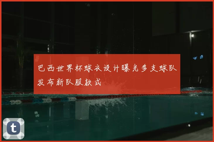 巴西世界杯球衣设计曝光多支球队发布新队服款式