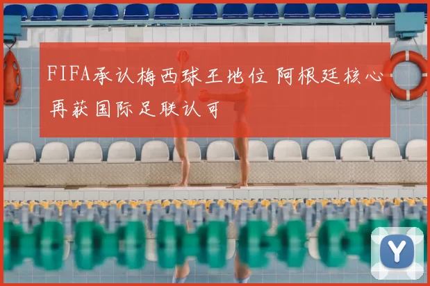 FIFA承认梅西球王地位 阿根廷核心再获国际足联认可