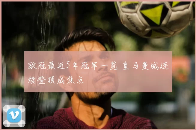 欧冠最近5年冠军一览 皇马曼城连续登顶成焦点