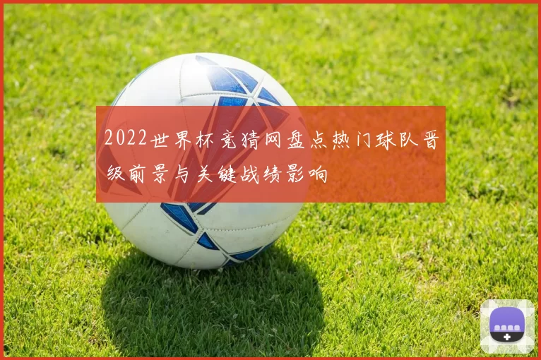 2022世界杯竞猜网盘点热门球队晋级前景与关键战绩影响