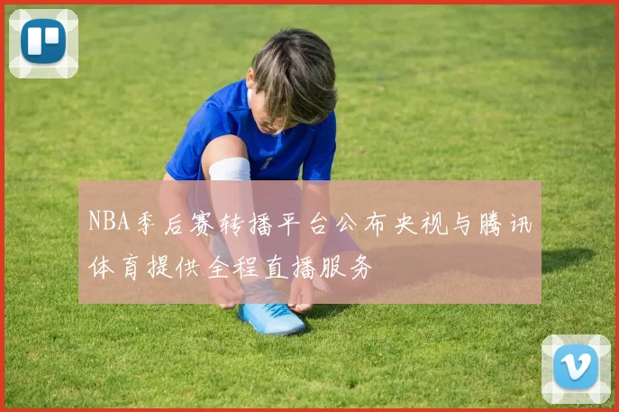 NBA季后赛转播平台公布央视与腾讯体育提供全程直播服务