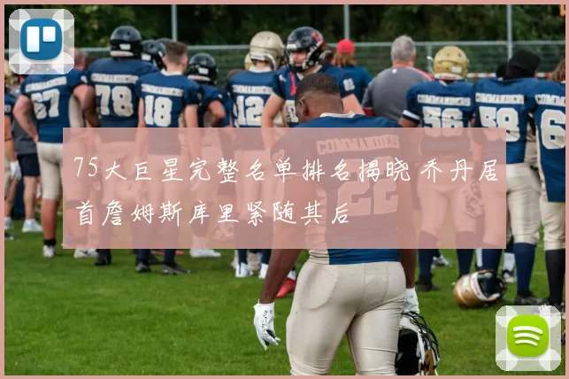 75大巨星完整名单排名揭晓 乔丹居首詹姆斯库里紧随其后