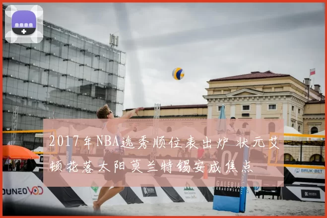 2017年NBA选秀顺位表出炉 状元艾顿花落太阳莫兰特锡安成焦点